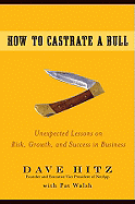 How to Castrate a Bull: Unexpected Lessons on Risk, Growth, and Success in Business