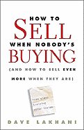 How to Sell When Nobody's Buying: And How to Sell Even More When They Are