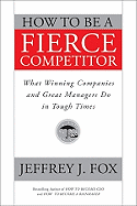 How to Be a Fierce Competitor: What Winning Companies and Great Managers Do in Tough Times